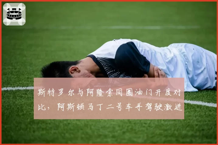 斯特罗尔与阿隆索同圈油门开度对比，阿斯顿马丁二号车手驾驶激进致油耗超标