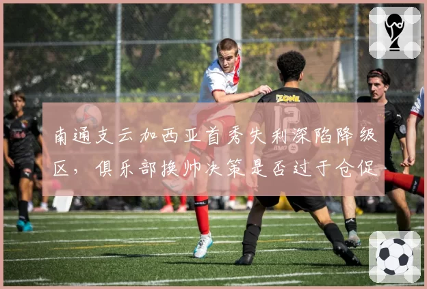 南通支云加西亚首秀失利深陷降级区，俱乐部换帅决策是否过于仓促？
