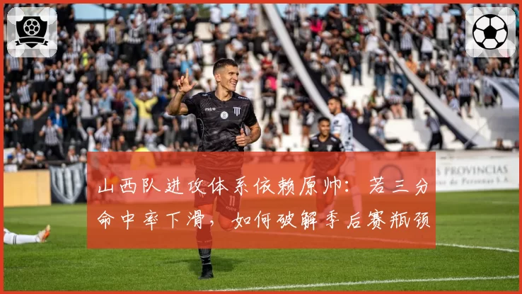 山西队进攻体系依赖原帅：若三分命中率下滑，如何破解季后赛瓶颈？