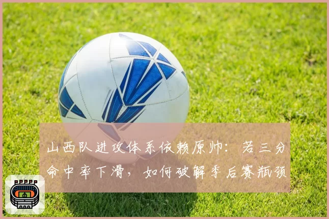 山西队进攻体系依赖原帅：若三分命中率下滑，如何破解季后赛瓶颈？