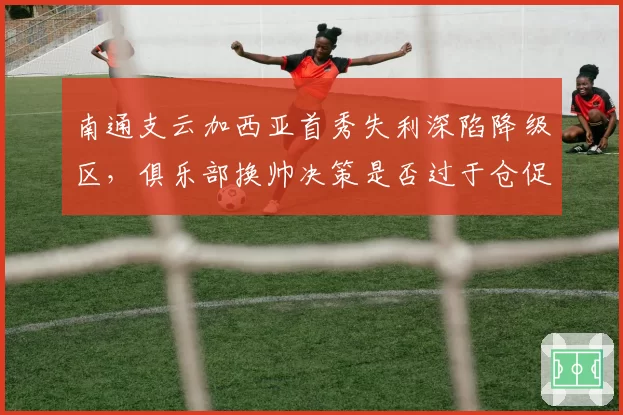 南通支云加西亚首秀失利深陷降级区，俱乐部换帅决策是否过于仓促？