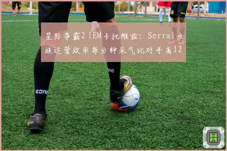 星际争霸2 IEM卡托维兹:Serral虫族运营效率每分钟采气比对手高12%,经济碾压
