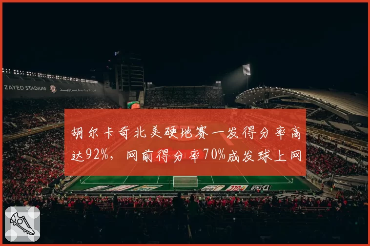 胡尔卡奇北美硬地赛一发得分率高达92%，网前得分率70%成发球上网新标杆