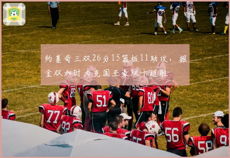 约基奇三双26分15篮板11助攻，掘金双加时力克国王豪取十连胜