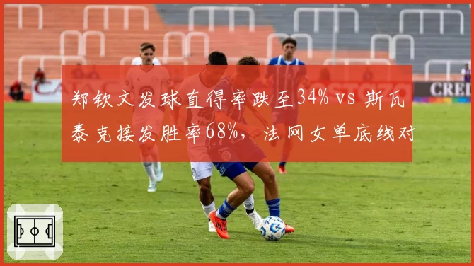 郑钦文发球直得率跌至34% vs 斯瓦泰克接发胜率68%，法网女单底线对抗新漏洞