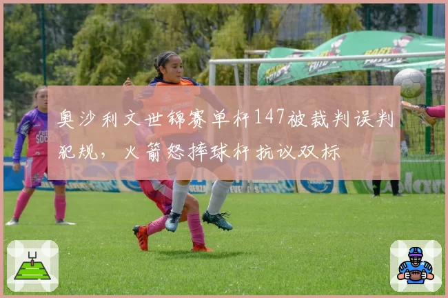 奥沙利文世锦赛单杆147被裁判误判犯规,火箭怒摔球杆抗议双标