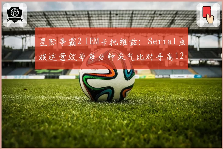 星际争霸2 IEM卡托维兹：Serral虫族运营效率每分钟采气比对手高12%，经济碾压
